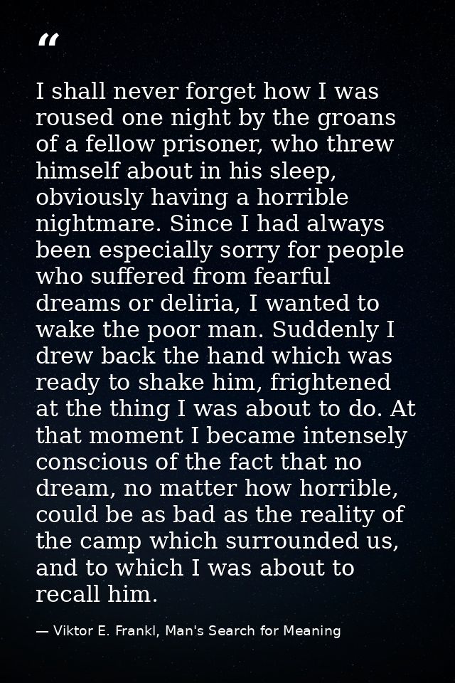 I shall never forget how I was roused one night by the groans of a fellow prisoner, who threw himself about in his sleep — Viktor E. Frankl, Man's Search for Meaning