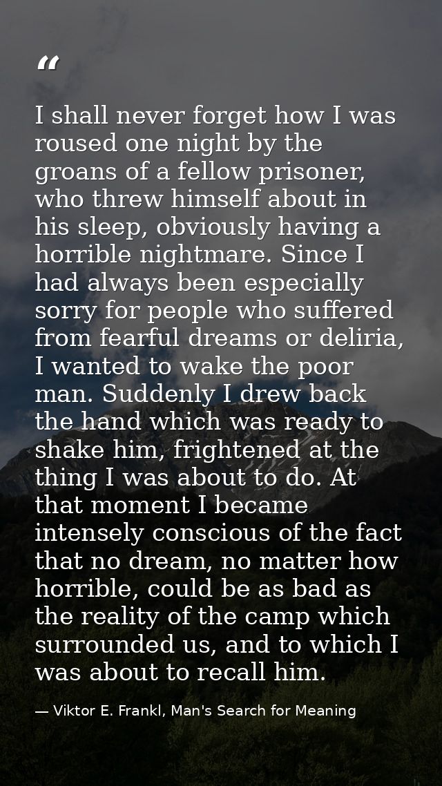 I shall never forget how I was roused one night by the groans of a fellow prisoner, who threw himself about in his sleep — Viktor E. Frankl, Man's Search for Meaning