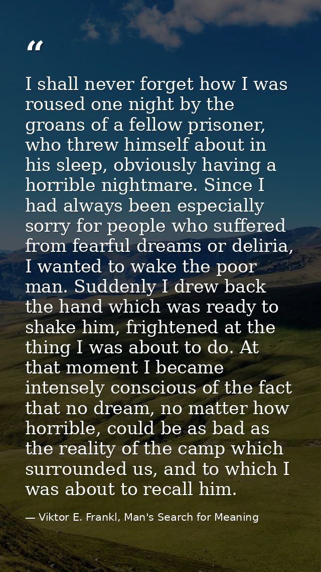 I shall never forget how I was roused one night by the groans of a fellow prisoner, who threw himself about in his sleep — Viktor E. Frankl, Man's Search for Meaning