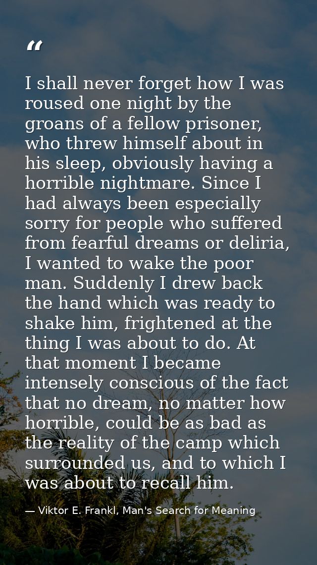 I shall never forget how I was roused one night by the groans of a fellow prisoner, who threw himself about in his sleep — Viktor E. Frankl, Man's Search for Meaning