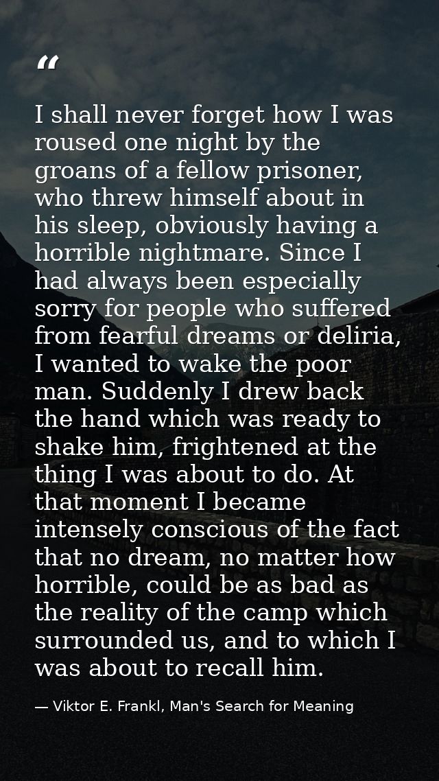 I shall never forget how I was roused one night by the groans of a fellow prisoner, who threw himself about in his sleep — Viktor E. Frankl, Man's Search for Meaning
