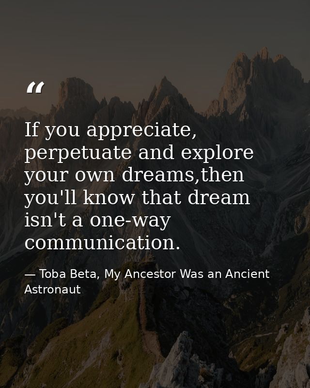 If you appreciate, perpetuate and explore your own dreams,then you'll know that dream isn't a one-way communication. — Toba Beta, My Ancestor Was an Ancient Astronaut