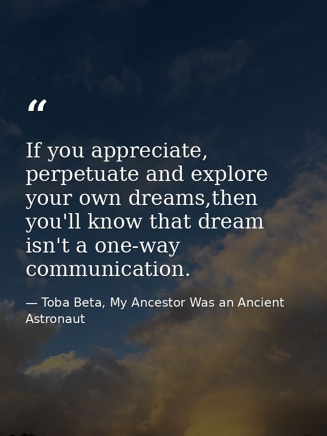 If you appreciate, perpetuate and explore your own dreams,then you'll know that dream isn't a one-way communication. — Toba Beta, My Ancestor Was an Ancient Astronaut