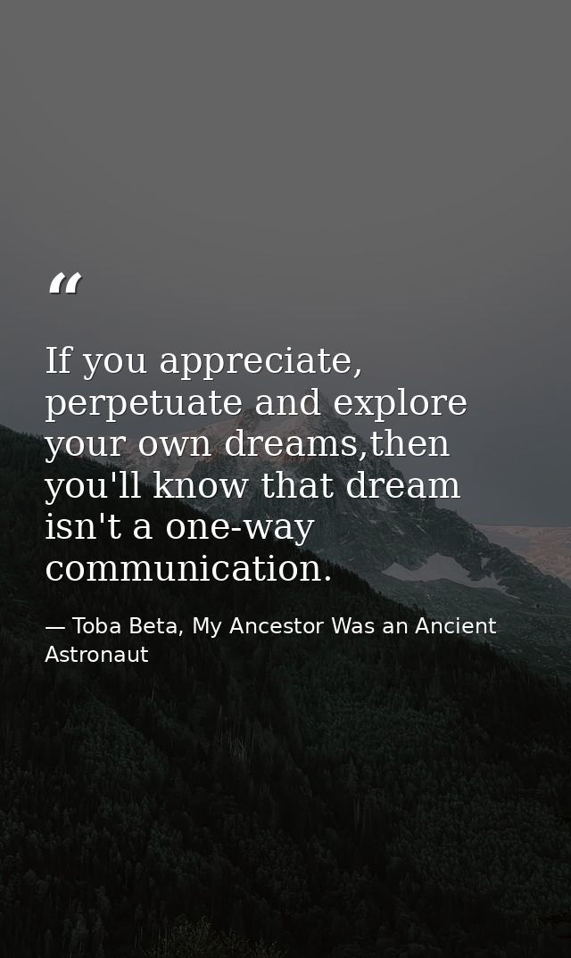 If you appreciate, perpetuate and explore your own dreams,then you'll know that dream isn't a one-way communication. — Toba Beta, My Ancestor Was an Ancient Astronaut