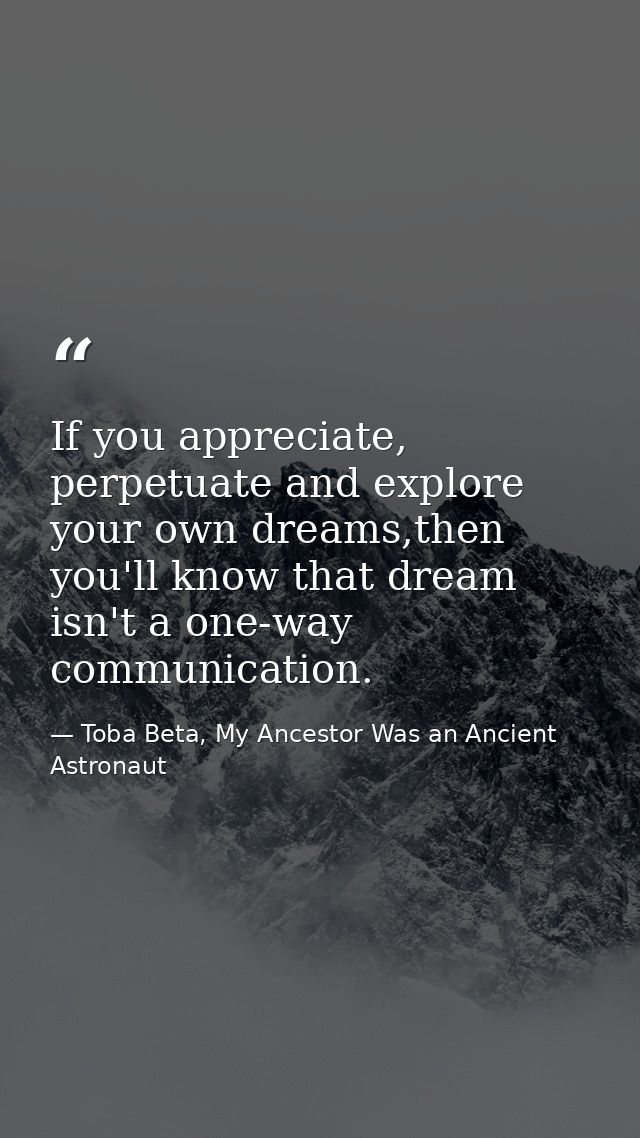 If you appreciate, perpetuate and explore your own dreams,then you'll know that dream isn't a one-way communication. — Toba Beta, My Ancestor Was an Ancient Astronaut