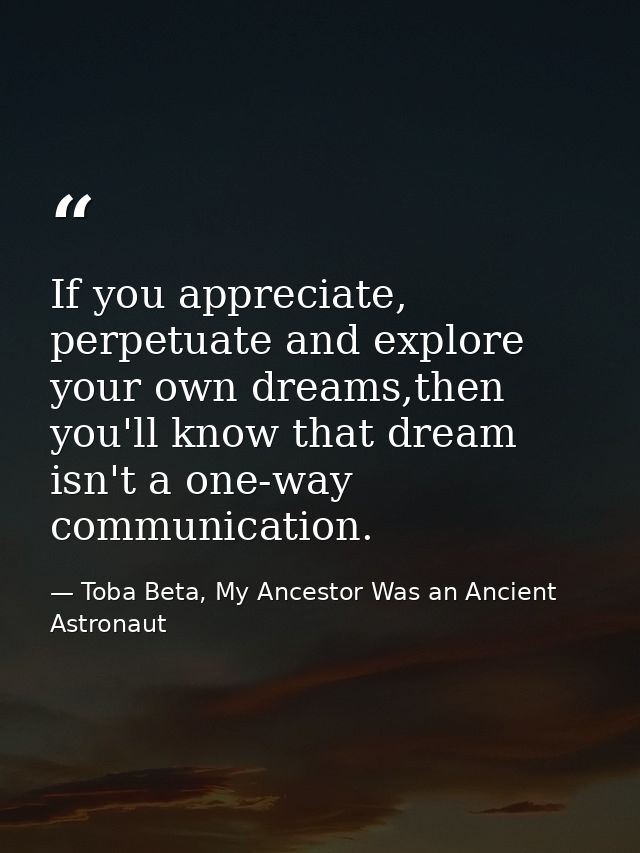 If you appreciate, perpetuate and explore your own dreams,then you'll know that dream isn't a one-way communication. — Toba Beta, My Ancestor Was an Ancient Astronaut