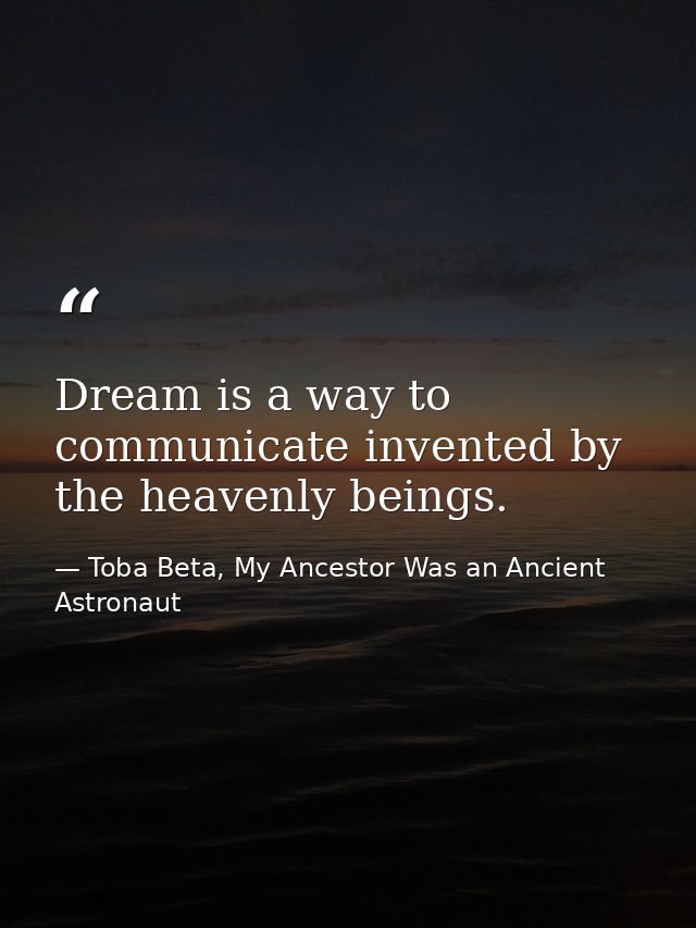Dream is a way to communicate invented by the heavenly beings. — Toba Beta, My Ancestor Was an Ancient Astronaut