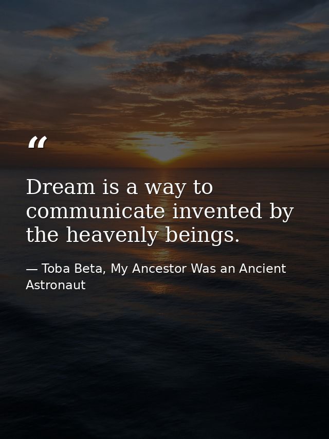 Dream is a way to communicate invented by the heavenly beings. — Toba Beta, My Ancestor Was an Ancient Astronaut
