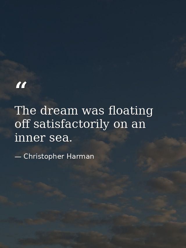 The dream was floating off satisfactorily on an inner sea. — Christopher Harman