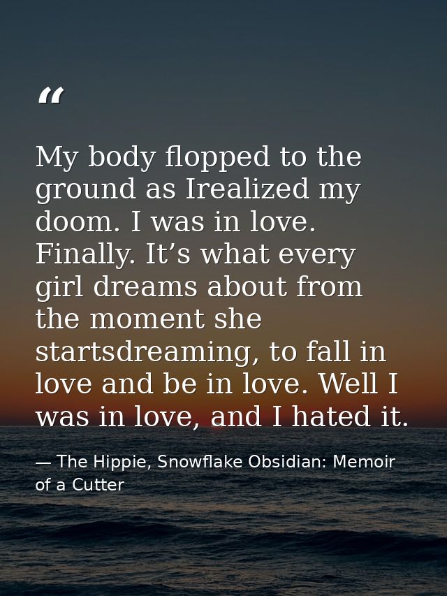 My body flopped to the ground as Irealized my doom. I was in love. Finally. It’s what every girl dreams about from the m — The Hippie, Snowflake Obsidian: Memoir of a Cutter