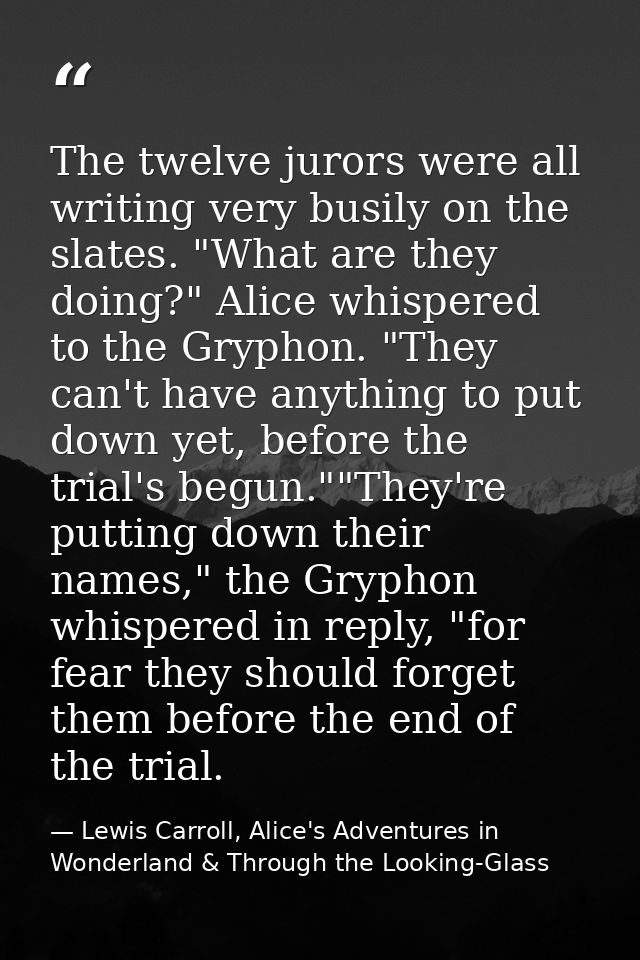 The twelve jurors were all writing very busily on the slates. "What are they doing?" Alice whispered to the Gryphon. "Th — Lewis Carroll, Alice's Adventures in Wonderland & Through the Looking-Glass
