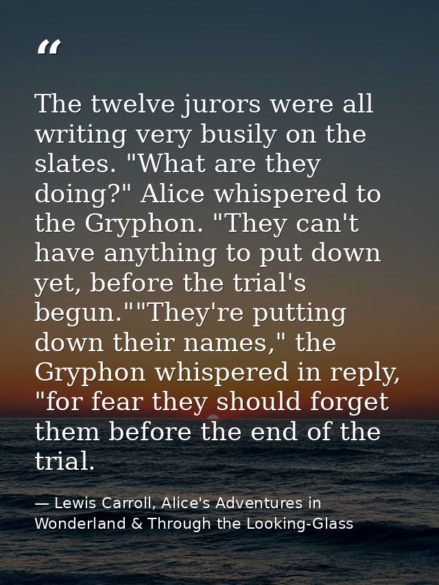 The twelve jurors were all writing very busily on the slates. "What are they doing?" Alice whispered to the Gryphon. "Th — Lewis Carroll, Alice's Adventures in Wonderland & Through the Looking-Glass