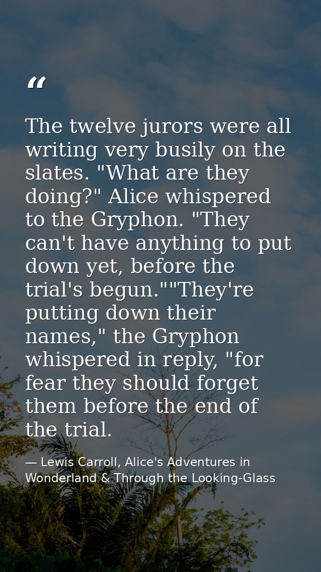 The twelve jurors were all writing very busily on the slates. "What are they doing?" Alice whispered to the Gryphon. "Th — Lewis Carroll, Alice's Adventures in Wonderland & Through the Looking-Glass