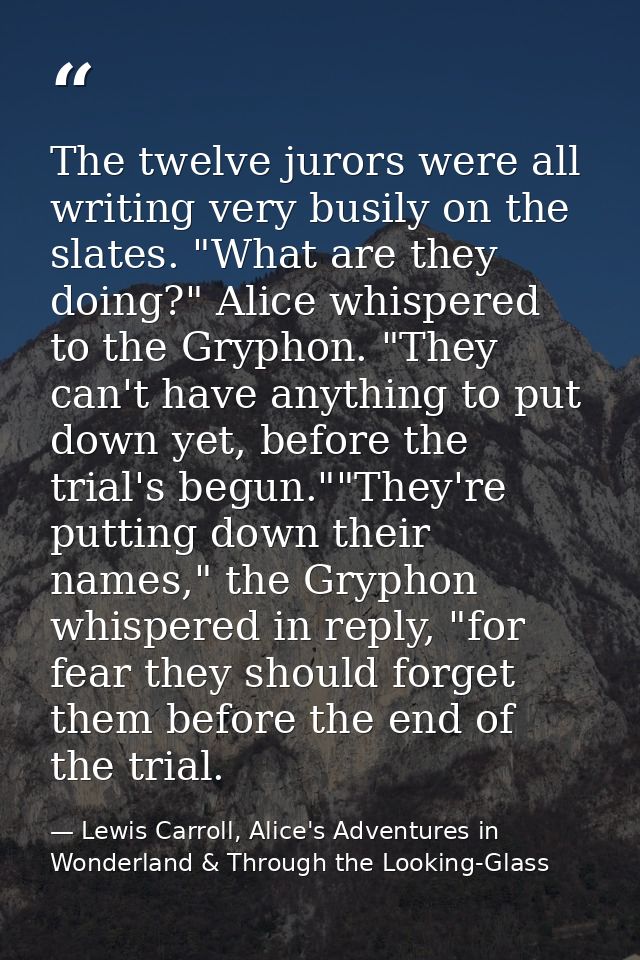 The twelve jurors were all writing very busily on the slates. "What are they doing?" Alice whispered to the Gryphon. "Th — Lewis Carroll, Alice's Adventures in Wonderland & Through the Looking-Glass
