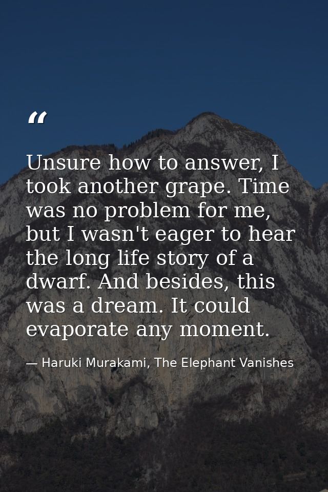 Unsure how to answer, I took another grape. Time was no problem for me, but I wasn't eager to hear the long life story o — Haruki Murakami, The Elephant Vanishes