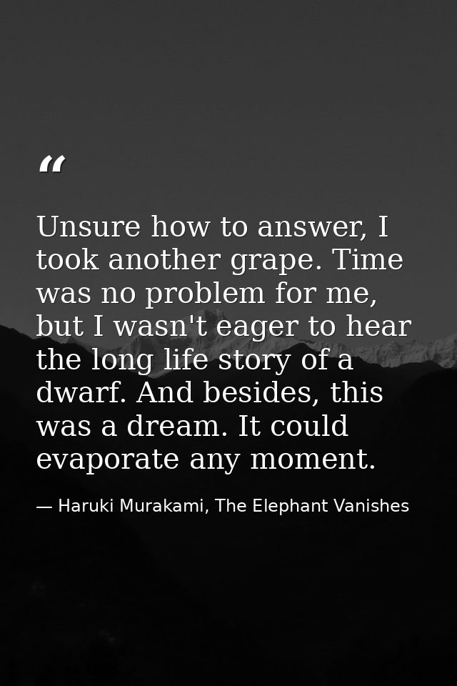 Unsure how to answer, I took another grape. Time was no problem for me, but I wasn't eager to hear the long life story o — Haruki Murakami, The Elephant Vanishes