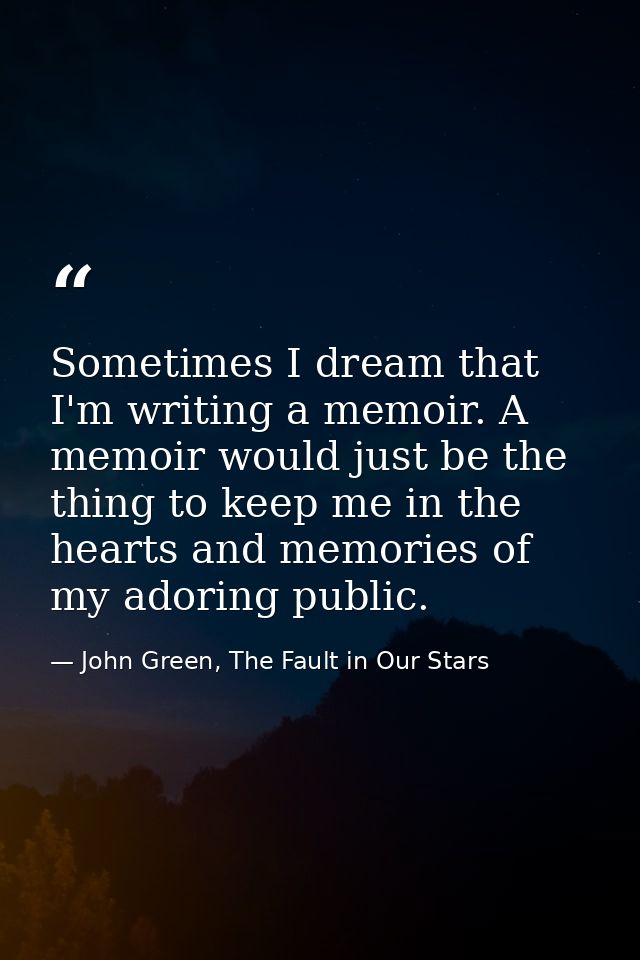 Sometimes I dream that I'm writing a memoir. A memoir would just be the thing to keep me in the hearts and memories of m — John Green, The Fault in Our Stars