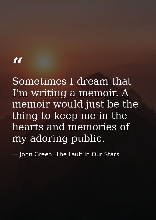 Sometimes I dream that I'm writing a memoir. A memoir would just be the thing to keep me in the hearts and memories of m — John Green, The Fault in Our Stars
