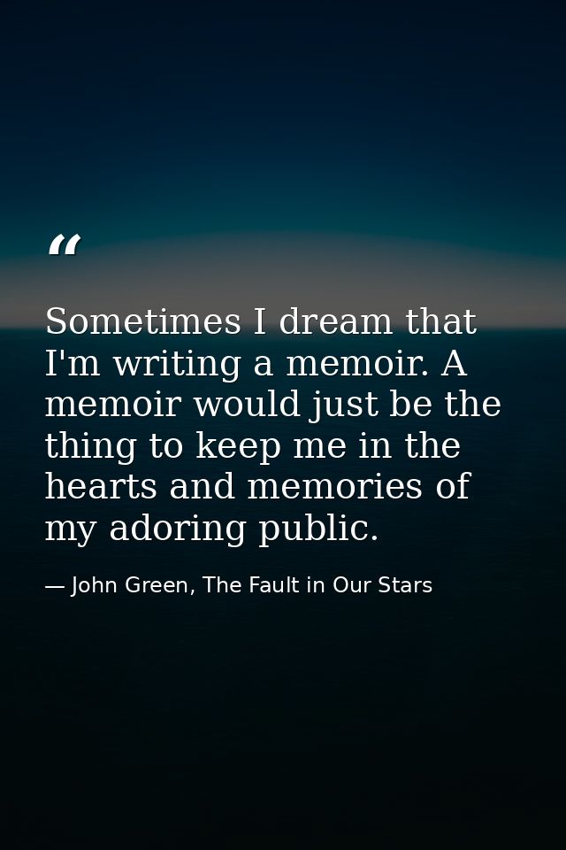 Sometimes I dream that I'm writing a memoir. A memoir would just be the thing to keep me in the hearts and memories of m — John Green, The Fault in Our Stars