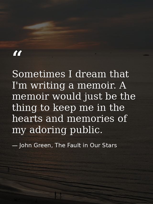 Sometimes I dream that I'm writing a memoir. A memoir would just be the thing to keep me in the hearts and memories of m — John Green, The Fault in Our Stars