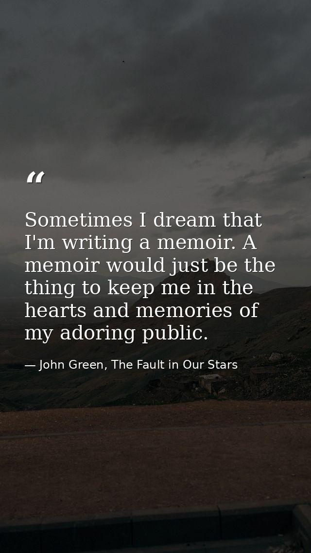 Sometimes I dream that I'm writing a memoir. A memoir would just be the thing to keep me in the hearts and memories of m — John Green, The Fault in Our Stars