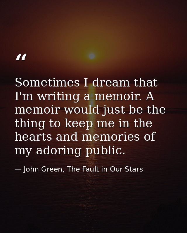 Sometimes I dream that I'm writing a memoir. A memoir would just be the thing to keep me in the hearts and memories of m — John Green, The Fault in Our Stars