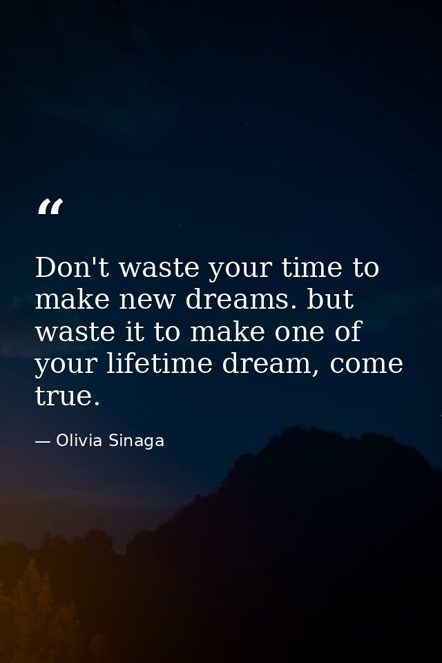 Don't waste your time to make new dreams. but waste it to make one of your lifetime dream, come true. — Olivia Sinaga
