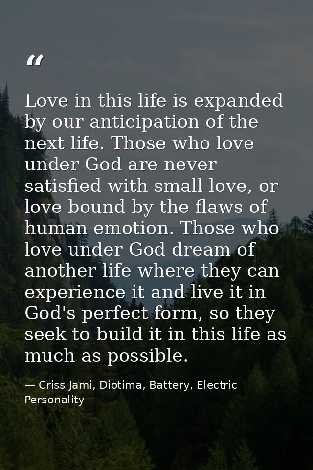 Love in this life is expanded by our anticipation of the next life. Those who love under God are never satisfied with sm — Criss Jami, Diotima, Battery, Electric Personality