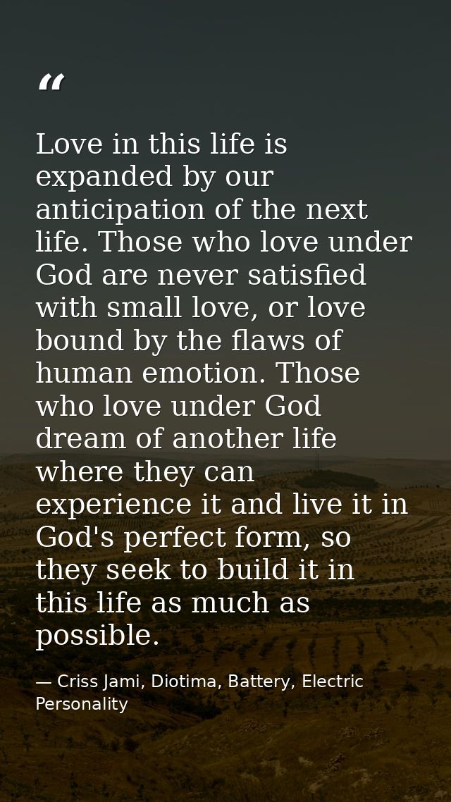 Love in this life is expanded by our anticipation of the next life. Those who love under God are never satisfied with sm — Criss Jami, Diotima, Battery, Electric Personality