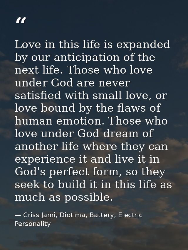 Love in this life is expanded by our anticipation of the next life. Those who love under God are never satisfied with sm — Criss Jami, Diotima, Battery, Electric Personality