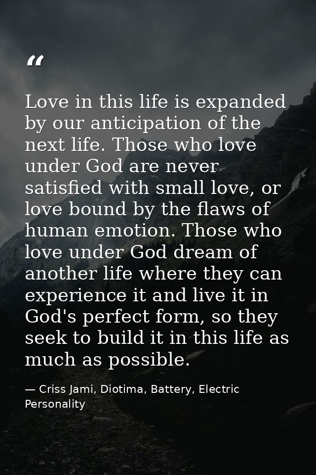 Love in this life is expanded by our anticipation of the next life. Those who love under God are never satisfied with sm — Criss Jami, Diotima, Battery, Electric Personality