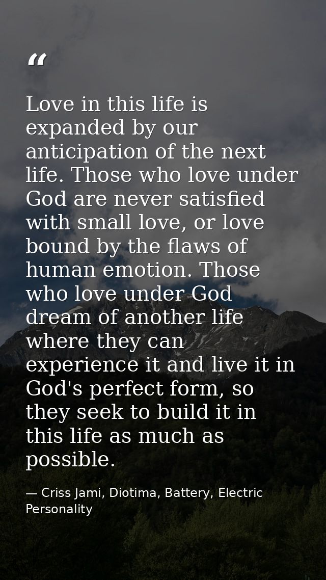 Love in this life is expanded by our anticipation of the next life. Those who love under God are never satisfied with sm — Criss Jami, Diotima, Battery, Electric Personality