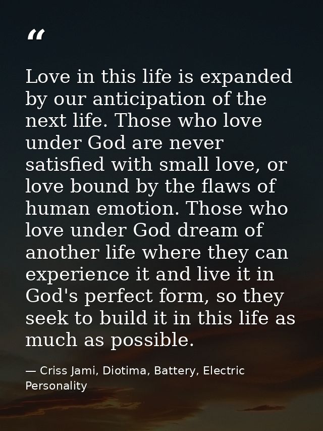 Love in this life is expanded by our anticipation of the next life. Those who love under God are never satisfied with sm — Criss Jami, Diotima, Battery, Electric Personality