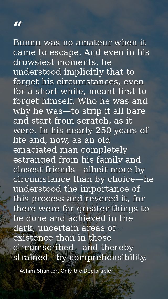 Bunnu was no amateur when it came to escape. And even in his drowsiest moments, he understood implicitly that to forget  — Ashim Shanker, Only the Deplorable