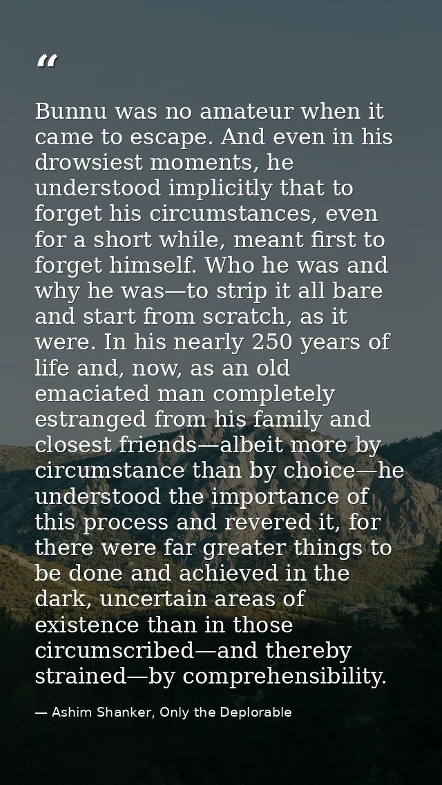 Bunnu was no amateur when it came to escape. And even in his drowsiest moments, he understood implicitly that to forget  — Ashim Shanker, Only the Deplorable