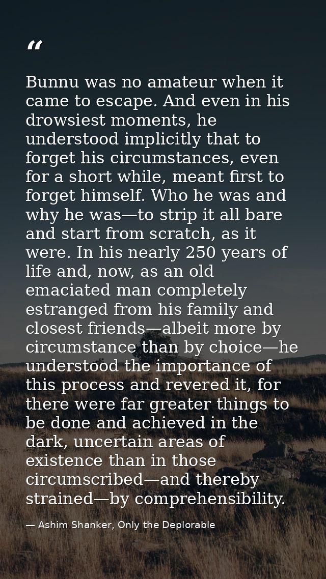 Bunnu was no amateur when it came to escape. And even in his drowsiest moments, he understood implicitly that to forget  — Ashim Shanker, Only the Deplorable