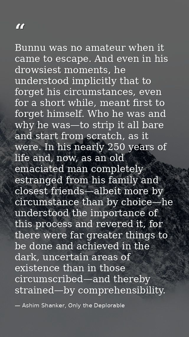 Bunnu was no amateur when it came to escape. And even in his drowsiest moments, he understood implicitly that to forget  — Ashim Shanker, Only the Deplorable