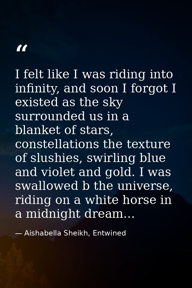 I felt like I was riding into infinity, and soon I forgot I existed as the sky surrounded us in a blanket of stars, cons — Aishabella Sheikh, Entwined