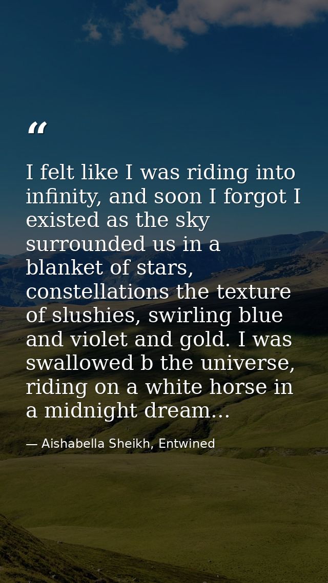 I felt like I was riding into infinity, and soon I forgot I existed as the sky surrounded us in a blanket of stars, cons — Aishabella Sheikh, Entwined