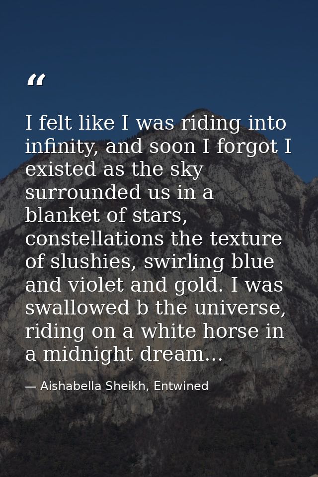 I felt like I was riding into infinity, and soon I forgot I existed as the sky surrounded us in a blanket of stars, cons — Aishabella Sheikh, Entwined
