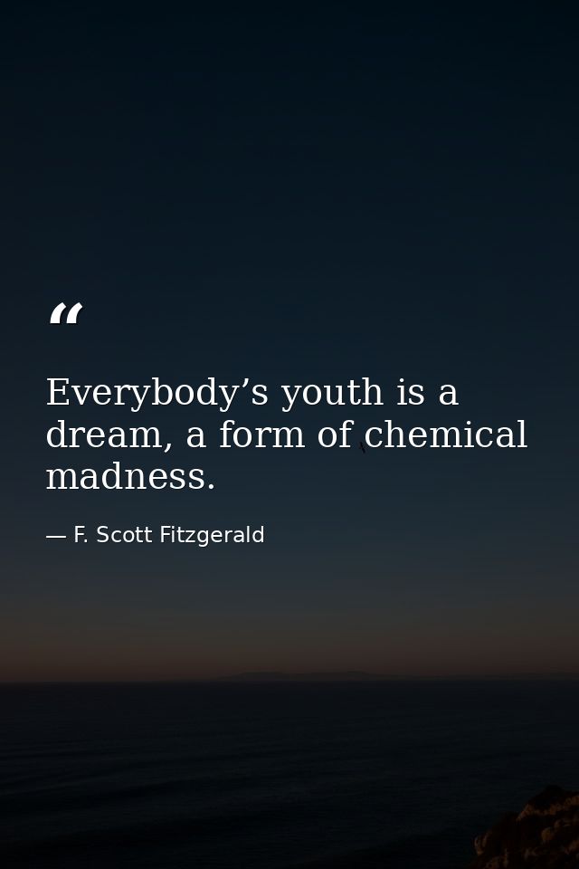 Everybody’s youth is a dream, a form of chemical madness. — F. Scott Fitzgerald