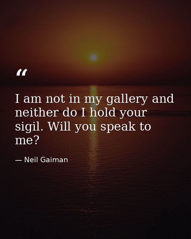 I am not in my gallery and neither do I hold your sigil. Will you speak to me? — Neil Gaiman