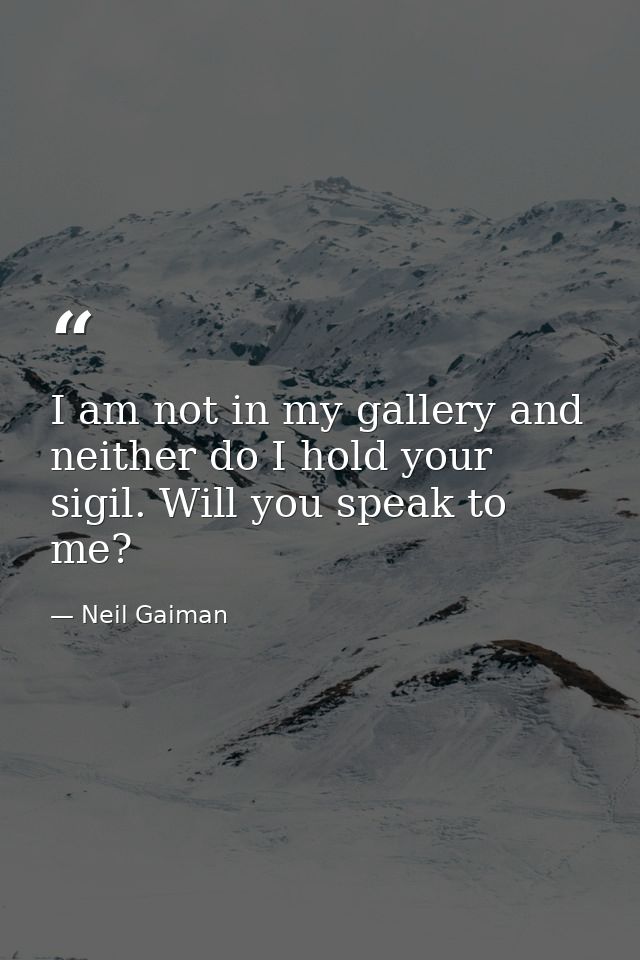 I am not in my gallery and neither do I hold your sigil. Will you speak to me? — Neil Gaiman