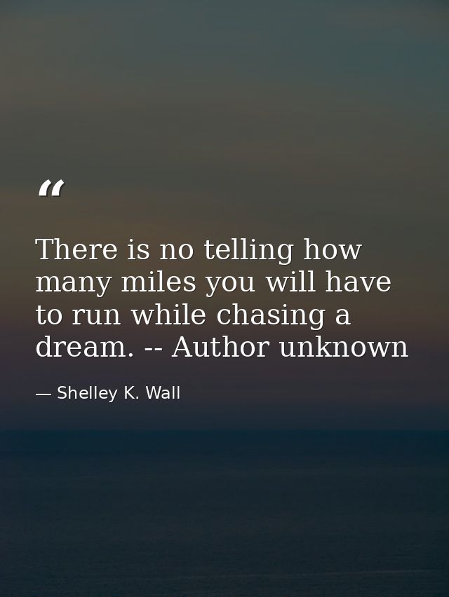 There is no telling how many miles you will have to run while chasing a dream. -- Author unknown — Shelley K. Wall