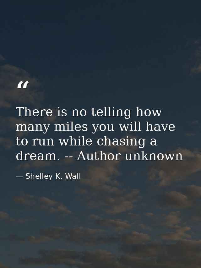 There is no telling how many miles you will have to run while chasing a dream. -- Author unknown — Shelley K. Wall