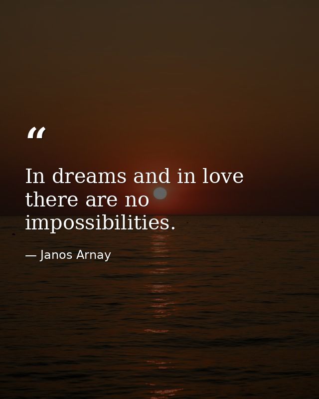 In dreams and in love there are no impossibilities. — Janos Arnay