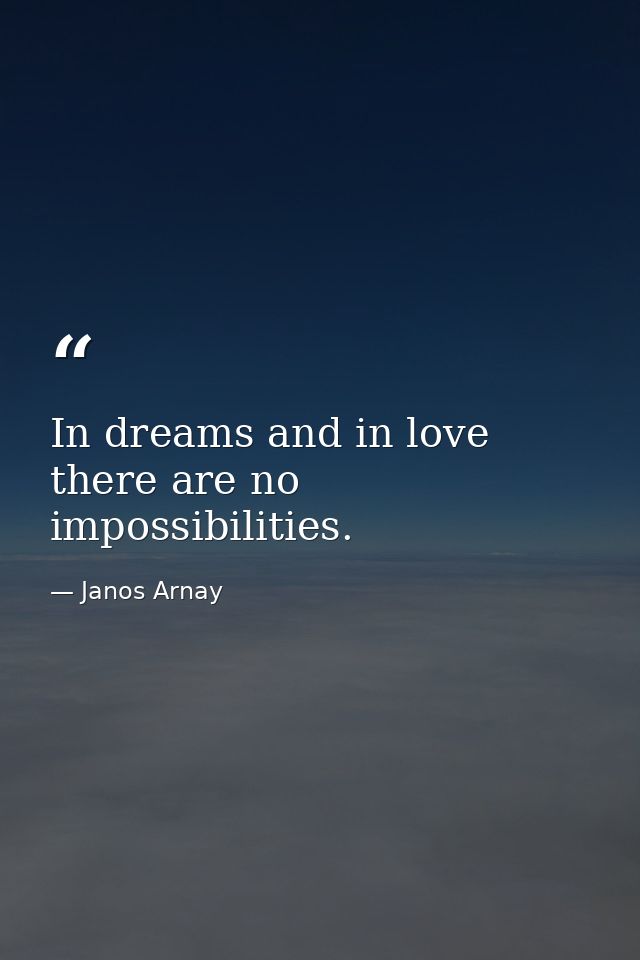 In dreams and in love there are no impossibilities. — Janos Arnay