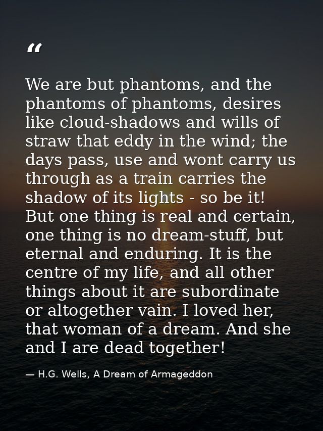 We are but phantoms, and the phantoms of phantoms, desires like cloud-shadows and wills of straw that eddy in the wind;  — H.G. Wells, A Dream of Armageddon