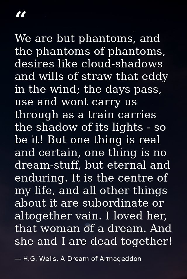 We are but phantoms, and the phantoms of phantoms, desires like cloud-shadows and wills of straw that eddy in the wind;  — H.G. Wells, A Dream of Armageddon
