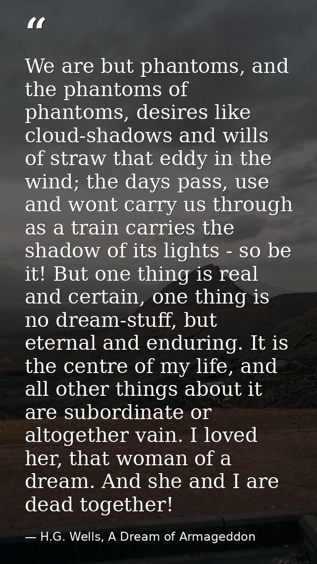 We are but phantoms, and the phantoms of phantoms, desires like cloud-shadows and wills of straw that eddy in the wind;  — H.G. Wells, A Dream of Armageddon